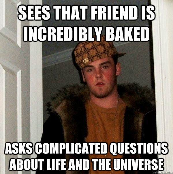 sees that friend is incredibly baked asks complicated questions about life and the universe  Scumbag Steve