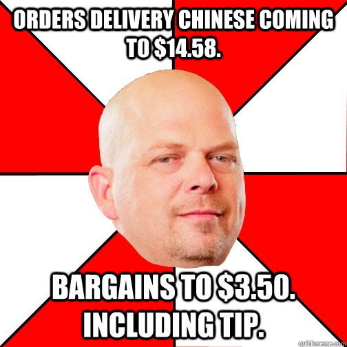 Orders delivery chinese coming to $14.58. Bargains to $3.50. including tip.  Pawn Star