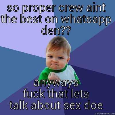 SO PROPER CREW AINT THE BEST ON WHATSAPP DEN?? ANYWAYS FUCK THAT LETS TALK ABOUT SEX DOE Success Kid