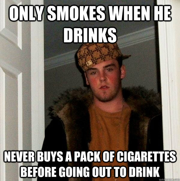 Only smokes when he drinks Never buys a pack of cigarettes before going out to drink  Scumbag Steve