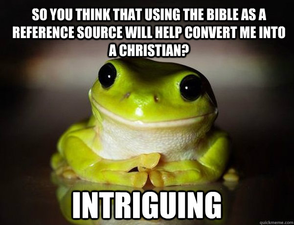 So you think that using the bible as a reference source will help convert me into a christian? Intriguing  