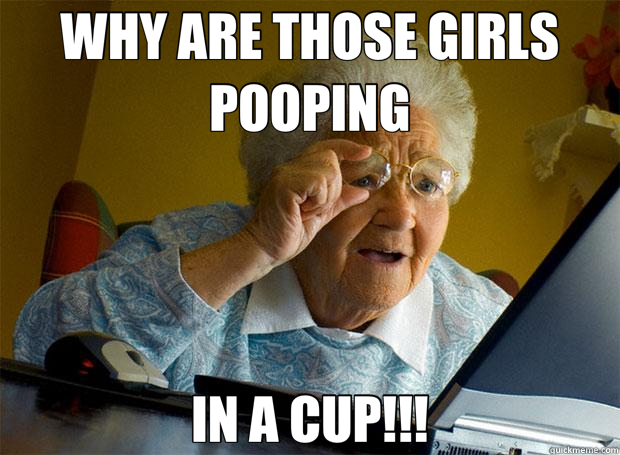 WHY ARE THOSE GIRLS POOPING IN A CUP!!!  Grandma finds the Internet