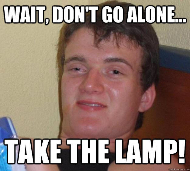 Wait, don't go alone... take the lamp!  10 Guy