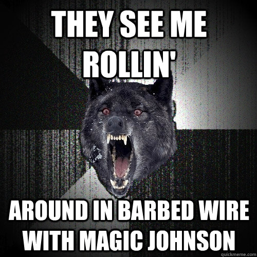 They see me rollin' Around in barbed wire with Magic Johnson  Insanity Wolf