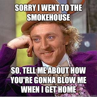 Sorry I went to the Smokehouse So, tell me about how you're gonna blow me when I get home - Sorry I went to the Smokehouse So, tell me about how you're gonna blow me when I get home  Willy Wonka Meme