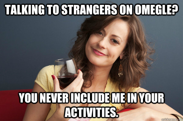 Talking to strangers on Omegle? You never include me in your activities. - Talking to strangers on Omegle? You never include me in your activities.  Forever Resentful Mother