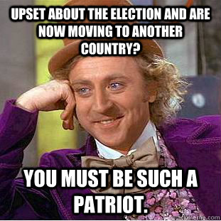 Upset about the election and are now moving to another country? You must be such a patriot.  Condescending Wonka