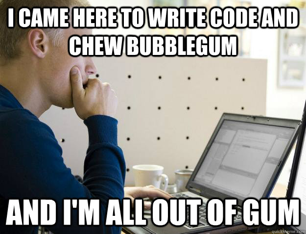 I CAME HERE TO WRITE CODE AND CHEW BUBBLEGUM AND I'M ALL OUT OF GUM - I CAME HERE TO WRITE CODE AND CHEW BUBBLEGUM AND I'M ALL OUT OF GUM  Programmer