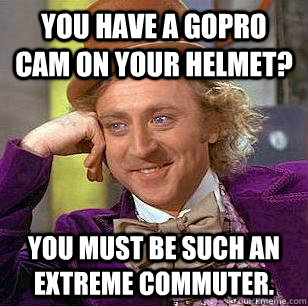 You have a GoPro cam on your helmet? You must be such an extreme commuter.  Condescending Wonka