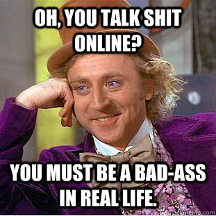 Oh, you talk shit online? You must be a bad-ass in real life.  Condescending Wonka