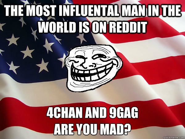 The most influental man in the world is on reddit 4chan and 9gag
Are you mad? - The most influental man in the world is on reddit 4chan and 9gag
Are you mad?  American trollface