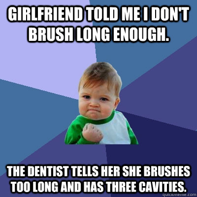 Girlfriend told me I don't brush long enough. The dentist tells her she brushes too long and has three cavities.  Success Kid