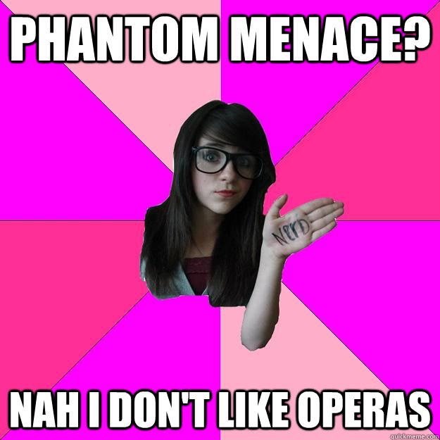 Phantom Menace? Nah I don't like Operas  Idiot Nerd Girl