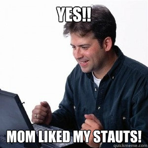 yes!! Mom liked my stauts!  Lonely Computer Guy