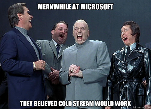 MEANWHILE at Microsoft They believed cold stream would work  Dr Evil and minions