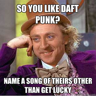 SO YOU LIKE DAFT 
PUNK? NAME A SONG OF THEIRS OTHER THAN GET LUCKY  Creepy Wonka