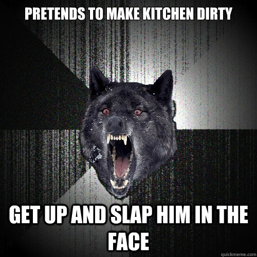 pretends to make kitchen dirty get up and slap him in the face  Insanity Wolf