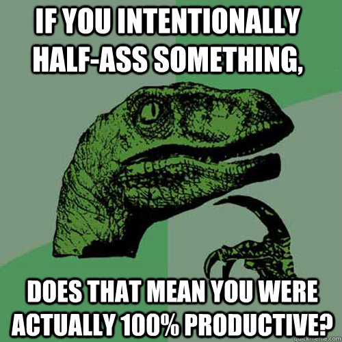 if you intentionally half-ass something,  does that mean you were actually 100% productive? - if you intentionally half-ass something,  does that mean you were actually 100% productive?  Philosoraptor