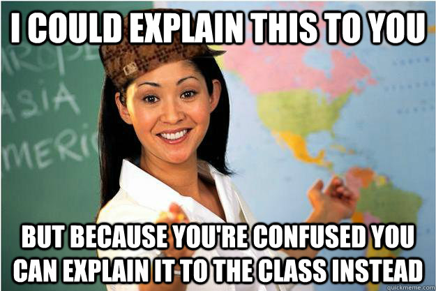 I could explain this to you but because you're confused you can explain it to the class instead  Scumbag Teacher