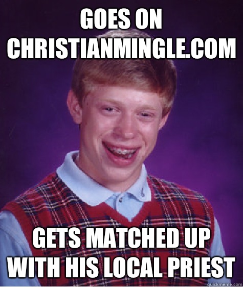 Goes on ChristianMingle.com Gets matched up with his local priest  Bad Luck Brian