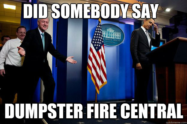 Did somebody say Dumpster Fire Central - Did somebody say Dumpster Fire Central  Inappropriate Timing Bill Clinton
