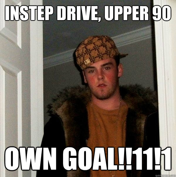 instep drive, upper 90 own goal!!11!1  Scumbag Steve