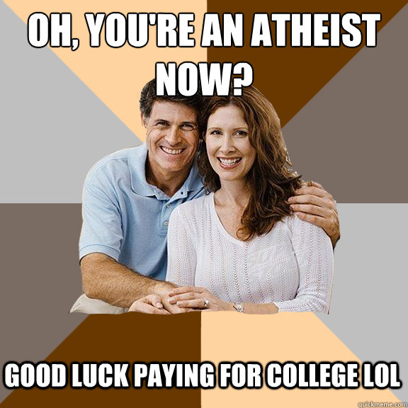 Oh, you're an atheist now? Good luck paying for college lol  Scumbag Parents