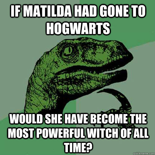 If Matilda had gone to Hogwarts would she have become the most powerful witch of all time? - If Matilda had gone to Hogwarts would she have become the most powerful witch of all time?  Philosoraptor