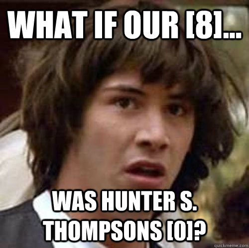 What if our [8]... Was Hunter S. Thompsons [0]?  conspiracy keanu