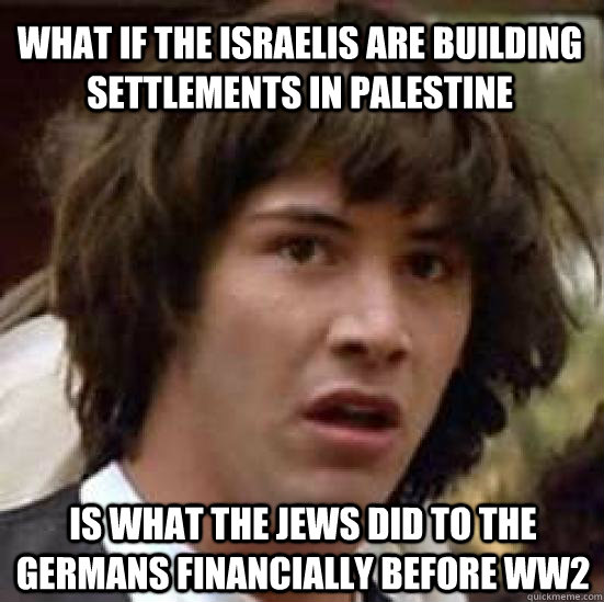 what if the israelis are building settlements in palestine is what the jews did to the germans financially before WW2  conspiracy keanu