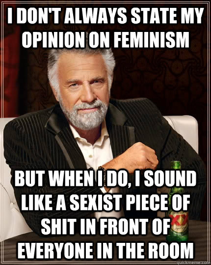 I don't always state my opinion on feminism but when I do, i sound like a sexist piece of shit in front of everyone in the room  The Most Interesting Man In The World