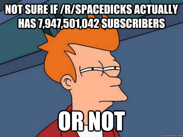 Not Sure if /r/spacedicks actually has 7,947,501,042 Subscribers Or not - Not Sure if /r/spacedicks actually has 7,947,501,042 Subscribers Or not  Futurama Fry