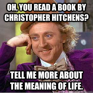 Oh, you read a book by Christopher Hitchens? Tell me more about the meaning of life.   Creepy Wonka