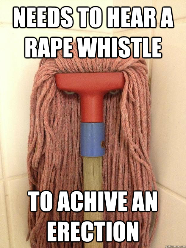 NEEDS to hear a rape whistle to achive an erection  Insanity Mop