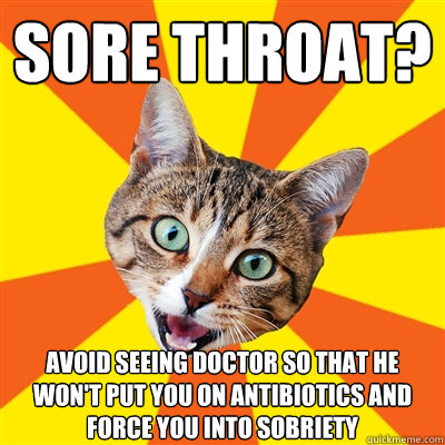 sore throat? avoid seeing doctor so that he won't put you on antibiotics and force you into sobriety   Bad Advice Cat