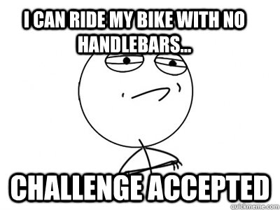 I can ride my bike with no handlebars...  Challenge Accepted  Challenge Accepted