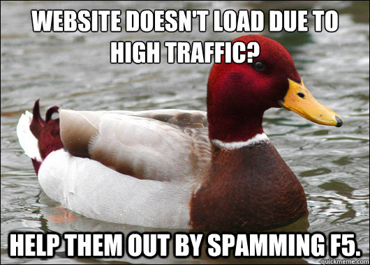 Website doesn't load due to high traffic?
 Help them out by spamming F5.   Malicious Advice Mallard