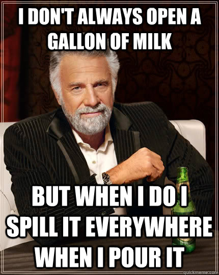 I don't always open a gallon of milk but when I do I spill it everywhere when i pour it  The Most Interesting Man In The World