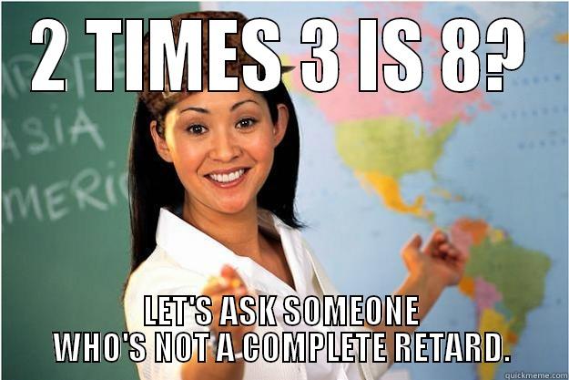 2 TIMES 3 IS 8? LET'S ASK SOMEONE WHO'S NOT A COMPLETE RETARD - 2 TIMES 3 IS 8? LET'S ASK SOMEONE WHO'S NOT A COMPLETE RETARD. Scumbag Teacher