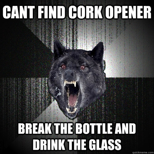 Cant find cork opener Break the bottle and drink the glass  Insanity Wolf