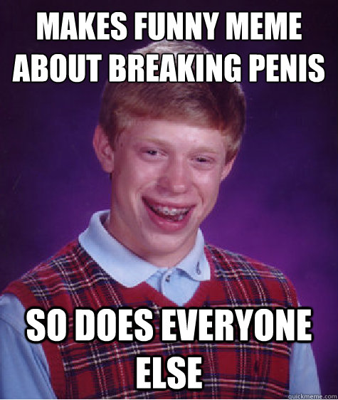 Makes funny meme about breaking penis  So does everyone else - Makes funny meme about breaking penis  So does everyone else  Bad Luck Brian