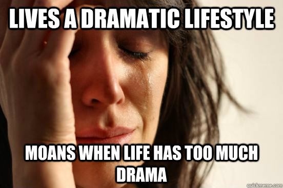 LIVES A DRAMATIC LIFESTYLE MOANS WHEN LIFE HAS TOO MUCH DRAMA  First World Problems