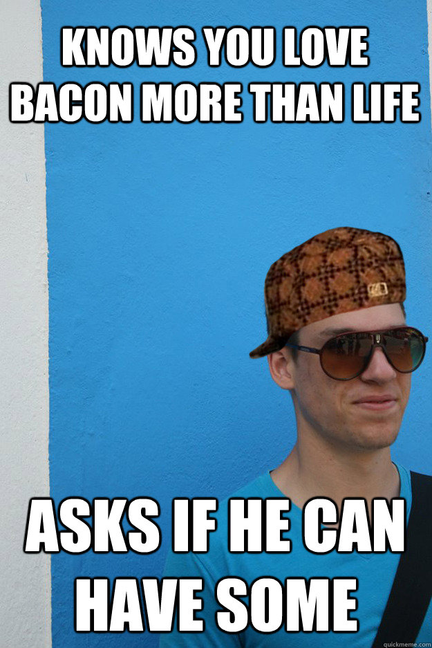 Knows you love Bacon more than life Asks if he can have some  Scumbag Kyle