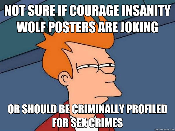 Not sure if courage Insanity Wolf Posters are joking or should be criminally profiled for sex crimes - Not sure if courage Insanity Wolf Posters are joking or should be criminally profiled for sex crimes  Futurama Fry