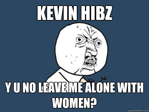 Kevin Hibz y u no leave me alone with women?  Y U No