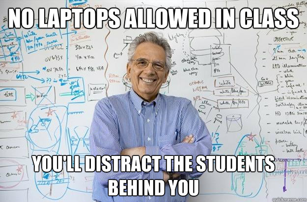 No laptops allowed in class you'll distract the students behind you  Engineering Professor