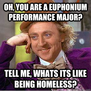 Oh, you are a euphonium performance major? Tell me, whats its like being homeless? - Oh, you are a euphonium performance major? Tell me, whats its like being homeless?  Creepy Wonka