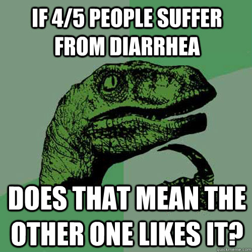 If 4/5 people suffer from diarrhea  Does that mean the other one likes it? - If 4/5 people suffer from diarrhea  Does that mean the other one likes it?  Philosoraptor