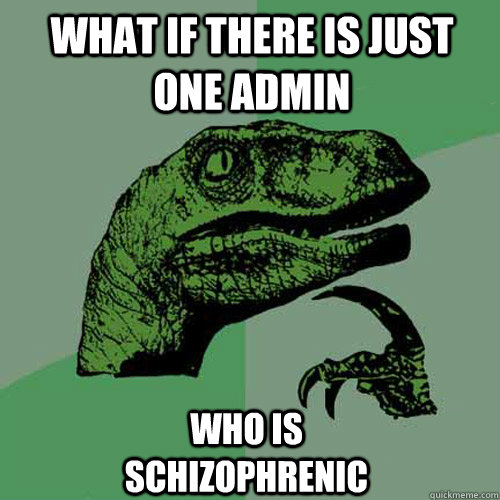 what if there is just one admin who is schizophrenic  - what if there is just one admin who is schizophrenic   Philosoraptor