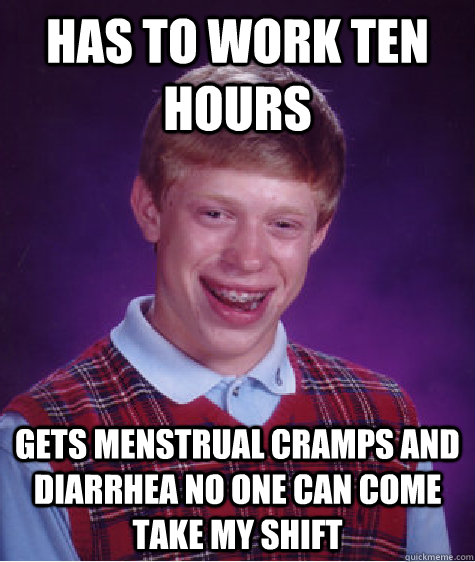 Has to work ten hours Gets menstrual cramps and Diarrhea No one can come take my shift  Bad Luck Brian